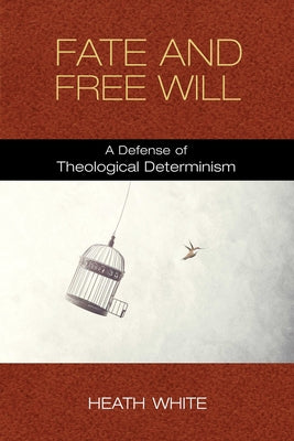 Fate and Free Will: A Defense of Theological Determinism by White, Heath
