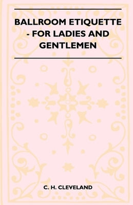 Ballroom Etiquette - For Ladies And Gentlemen by Cleveland, C. H.