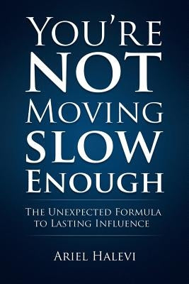 You're Not Moving Slow Enough: The Unexpected Formula To Lasting Influence by Halevi, Ariel