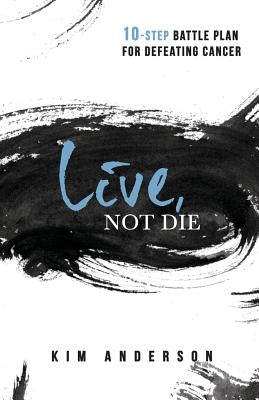 Live, Not Die: 10-Step Battle Plan For Defeating Cancer by Anderson, Kim