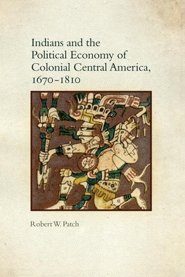 Indians and the Political Economy of Colonial Central America, 1670-1810 by Patch, Robert W.