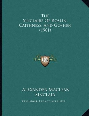 The Sinclairs Of Roslin, Caithness, And Goshen (1901) by Sinclair, Alexander MacLean