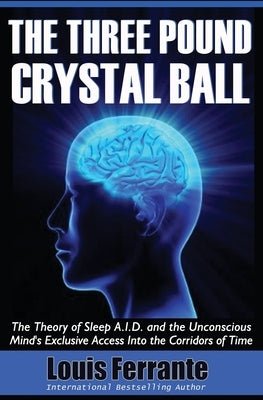 The Three Pound Crystal Ball: The Theory of Sleep A.I.D. and the Unconscious Mind's Exclusive Access Into the Corridors of Time by Ferrante, Louis