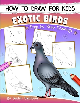 How to Draw for Kids (Exotic Birds): The Step-by-Step Guide to Draw Peacock, Sparrow, Dove, Flamingo, Parrot, Crane, Eagle, Woodpecker and Many More by Sachdeva, Sachin