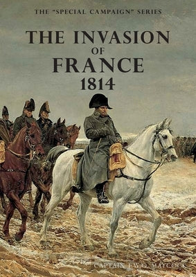The Invasion of France, 1814: The Special Campaign Series by Maycock, F. W. O.