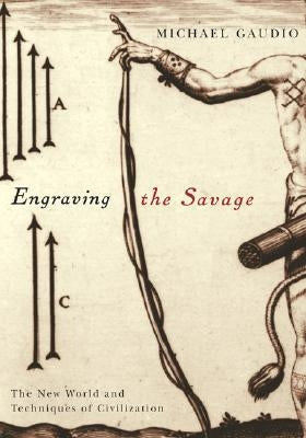 Engraving the Savage: The New World and Techniques of Civilization by Gaudio, Michael