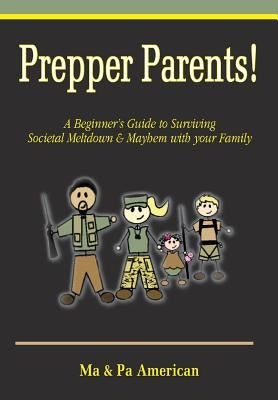 Prepper Parents! a Beginner's Guide to Surviving Societal Meltdown & Mayhem with Your Family by American, Ma