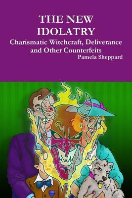 The New Idolatry: Charismatic Witchcraft, Deliverance and Other Counterfeits by Sheppard, Pamela