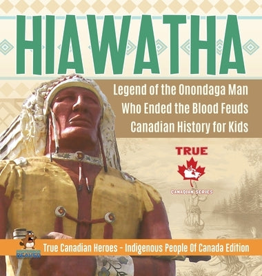 Hiawatha - Legend of the Onondaga Man Who Ended the Blood Feuds Canadian History for Kids True Canadian Heroes - Indigenous People Of Canada Edition by Professor Beaver