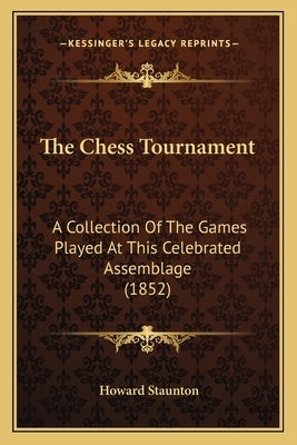 The Chess Tournament: A Collection of the Games Played at This Celebrated Assemblage (1852) by Staunton, Howard