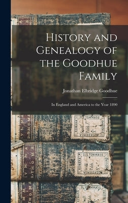 History and Genealogy of the Goodhue Family: in England and America to the Year 1890 by Goodhue, Jonathan Elbridge 1824-1895