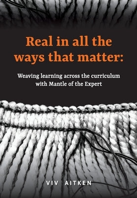 Real in all the ways that matter: Weaving learning across the curriculum with Mantle of the Expert by Aitken, VIV