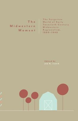 The Midwestern Moment: The Forgotten World of Early Twentieth-Century Midwestern Regionalism, 1880-1940 by Lauck, Jon K.