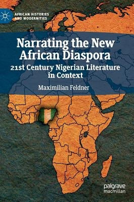 Narrating the New African Diaspora: 21st Century Nigerian Literature in Context by Feldner, Maximilian