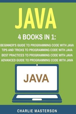 Java: 4 Books in 1: Beginner's Guide + Tips and Tricks + Best Practices + Advanced Guide to Programming Code with Java by Masterson, Charlie