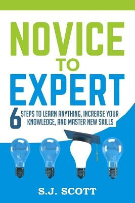 Novice to Expert: 6 Steps to Learn Anything, Increase Your Knowledge, and Master New Skills by Scott, S. J.