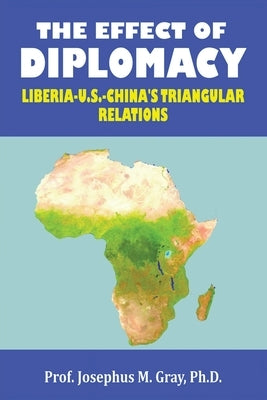 The Effect of Diplomacy: Liberia, Us, China's Triangular Relations by Gray, Prof Josephus M.