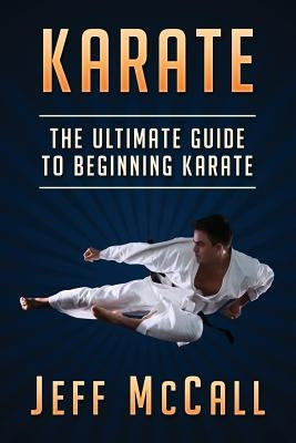 Karate: The Ultimate Guide to Beginning Karate by McCall, Jeff