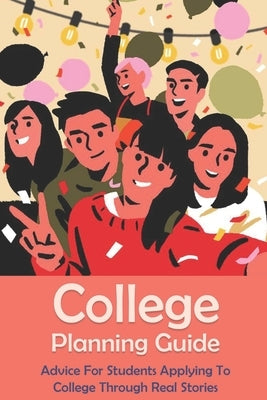 College Planning Guide: Advice For Students Applying To College Through Real Stories: Creating A College Application Plan by Wilcutt, Joesph