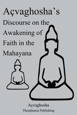Açvaghosha's Discourse on the Awakening of Faith in the Mahayana by Acvaghosha