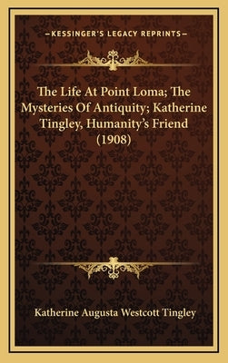 The Life at Point Loma; The Mysteries of Antiquity; Katherine Tingley, Humanity's Friend (1908) by Tingley, Katherine Augusta Westcott