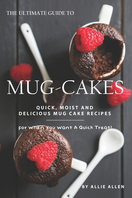 The Ultimate Guide to Mug-Cakes: Quick, Moist and Delicious Mug Cake Recipes for When You Want A Quick Treat! by Allen, Allie