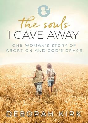 The Souls I Gave Away: One Woman's Story of Abortion and God's Grace by Kirk, Deborah