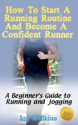 How to Start a Running Routine and Become a Confident Runner: A Beginner's Guide to Running and Jogging by Walkins, Jay