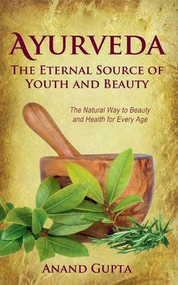Ayurveda - The Eternal Source of Youth and Beauty: The Natural Way to Beauty and Health for Every Age by Gupta, Anand