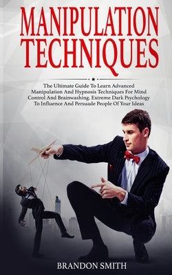 Manipulation Techniques: The Ultimate Guide to Learn Advanced Manipulation and Hypnosis Techniques for Mind Control and Brainwashing. Extreme D by Smith, Brandon