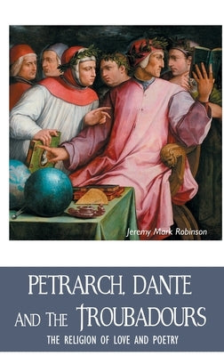Petrarch, Dante and the Troubadours: The Religion of Love and Poetry by Robinson, Jeremy