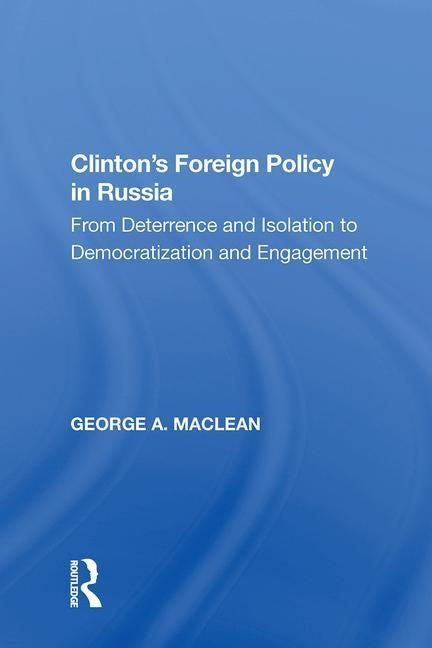 Clinton's Foreign Policy in Russia: From Deterrence and Isolation to Democratization and Engagement by MacLean, George A.