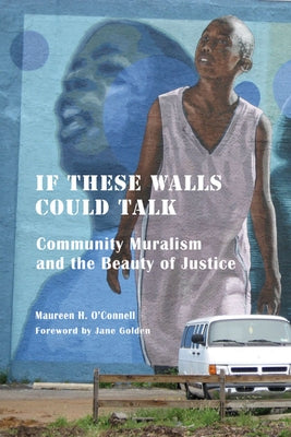If These Walls Could Talk: Community Muralism and the Beauty of Justice by O'Connell, Maureen H.