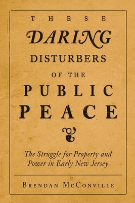 These Daring Disturbers of the Public Peace: The Struggle for Property and Power in Early New Jersey by McConville, Brendan