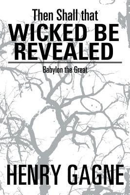 Then Shall That Wicked Be Revealed: Babylon the Great by Gagne, Henry