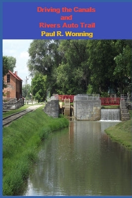 Driving the Canals and Rivers Auto Trail: A Southeastern Indiana Road Trip by Wonning, Paul R.
