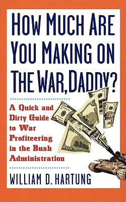 How Much Are You Making on the War Daddy?: A Quick and Dirty Guide to War Profiteering in the Bush Administration by Hartung, William D.