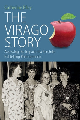 The Virago Story: Assessing the Impact of a Feminist Publishing Phenomenon by Riley, Catherine