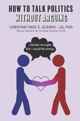 How to Talk Politics without Arguing: I Think I'm Right, but I Could Be Wrong by Scaros, Constantinos E.