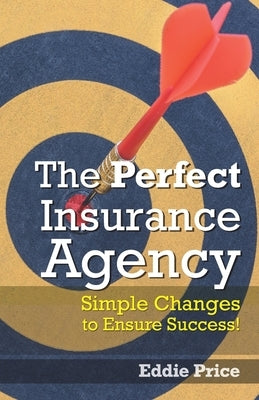The Perfect Insurance Agency: Simple Changes to Ensure Success! by Price, Eddie