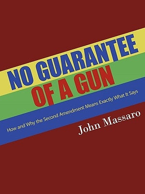 No Guarantee of a Gun: How and Why the Second Amendment Means Exactly What It Says by Massaro, John