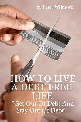 How To Live A Debt Free Life: Get Out Of Debt And Stay Out Of Debt by Wilmore, Peter