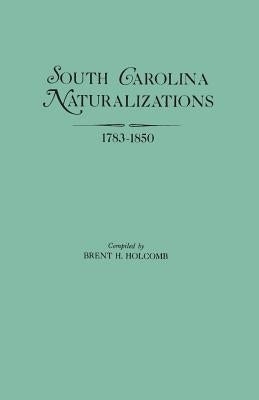 South Carolina Naturalizations, 1783-1850 by Holcomb, Brent H.
