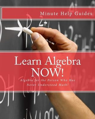 Learn Algebra NOW!: Algebra for the Person Who Has Never Understood Math! by Minute Help Guides