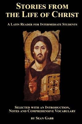 Stories from the Life of Christ: A Latin Reader for Intermediate Students: Selected, with an Introduction, Notes and Comprehensive Vocabulary by Gabb, Sean