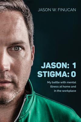 Jason: 1 Stigma: 0: My battle with mental illness at home and in the workplace by Finucan, Jason W.