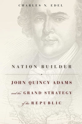 Nation Builder: John Quincy Adams and the Grand Strategy of the Republic by Edel, Charles N.