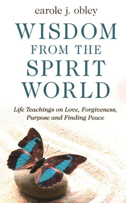 Wisdom from the Spirit World: Life Teachings on Love, Forgiveness, Purpose and Finding Peace by Obley, Carole J.