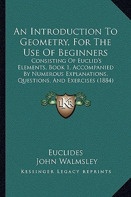 An Introduction to Geometry, for the Use of Beginners: Consisting of Euclid's Elements, Book 1, Accompanied by Numerous Explanations, Questions, and E by Euclides