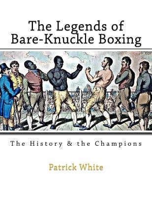 The Legends of Bare-Knuckle Boxing: The History & the Champions by White, Patrick